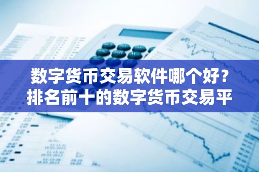 数字货币交易软件哪个好？排名前十的数字货币交易平台