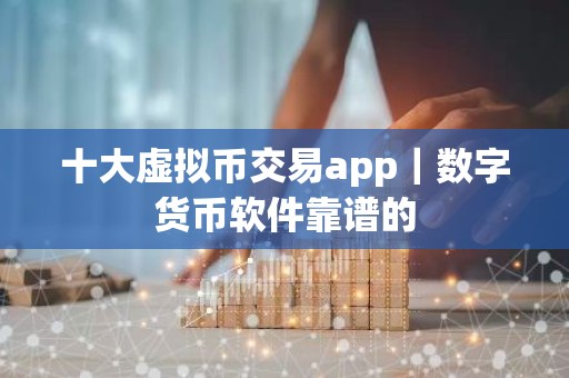 十大虚拟币交易app｜数字货币软件靠谱的