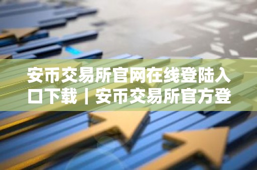 安币交易所官网在线登陆入口下载｜安币交易所官方登录和下载教程 最新2026