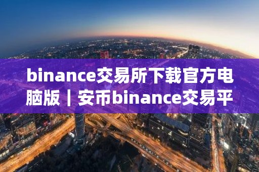 binance交易所下载官方电脑版｜安币binance交易平台App下载教程