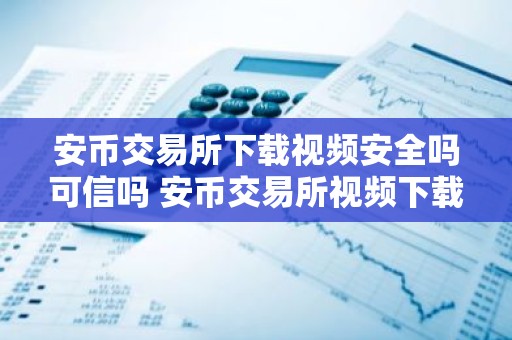 安币交易所下载视频安全吗可信吗 安币交易所视频下载安全可靠性指南