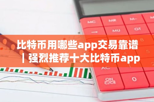 比特币用哪些app交易靠谱｜强烈推荐十大比特币app别错过