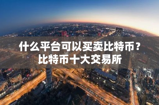 什么平台可以买卖比特币？比特币十大交易所