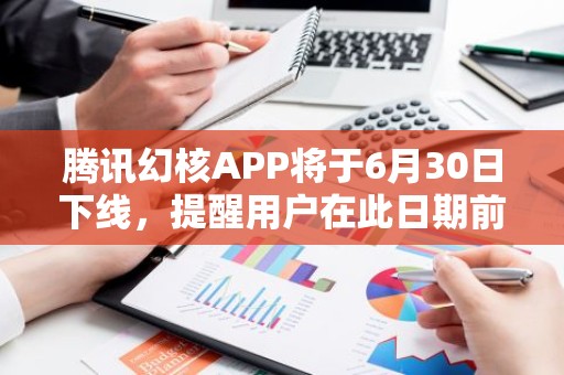 腾讯幻核APP将于6月30日下线，提醒用户在此日期前申请退款
