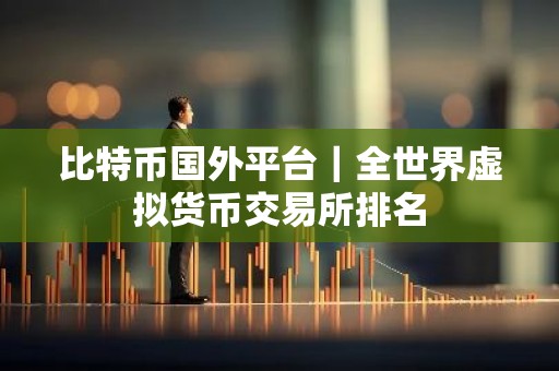 比特币国外平台｜全世界虚拟货币交易所排名
