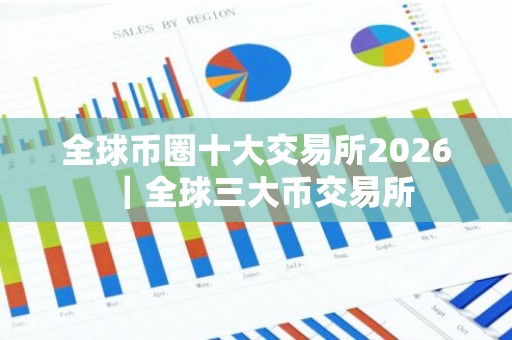 全球币圈十大交易所2026｜全球三大币交易所