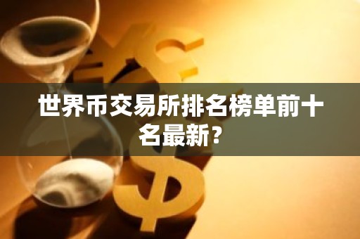 世界币交易所排名榜单前十名最新？