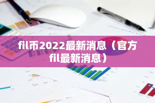 fil币2022最新消息（官方fil最新消息）