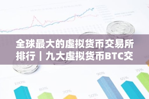 全球最大的虚拟货币交易所排行｜九大虚拟货币BTC交易所排行榜