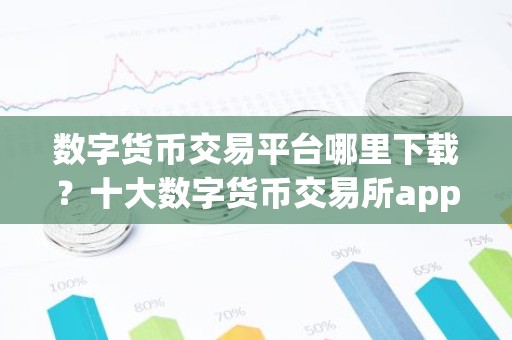 数字货币交易平台哪里下载？十大数字货币交易所app下载