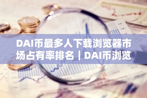 DAI币最多人下载浏览器市场占有率排名｜DAI币浏览器稳定靠谱介绍