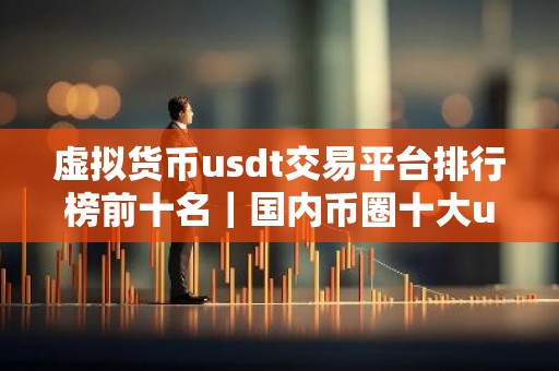 虚拟货币usdt交易平台排行榜前十名｜国内币圈十大usdt交易平台