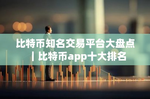 比特币知名交易平台大盘点｜比特币app十大排名