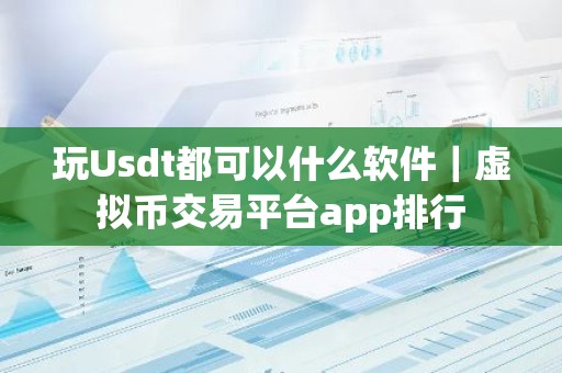 玩Usdt都可以什么软件｜虚拟币交易平台app排行