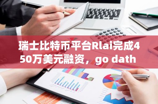瑞士比特币平台Rlai完成450万美元融资，go dath capital领投