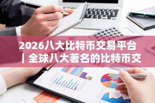 2026八大比特币交易平台｜全球八大著名的比特币交易平台盘点