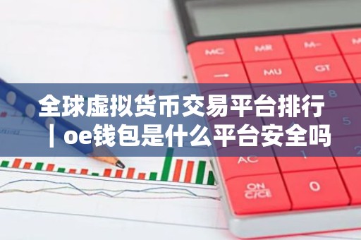 全球虚拟货币交易平台排行｜oe钱包是什么平台安全吗