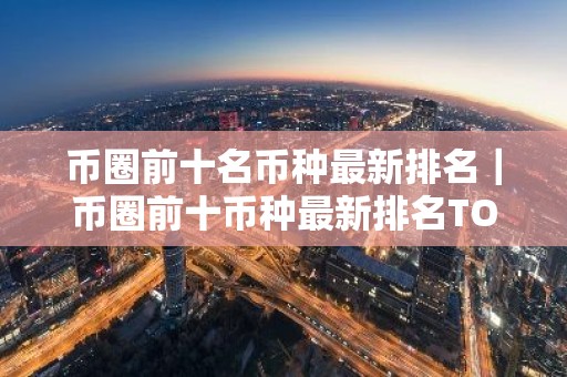 币圈前十名币种最新排名｜币圈前十币种最新排名TOP10