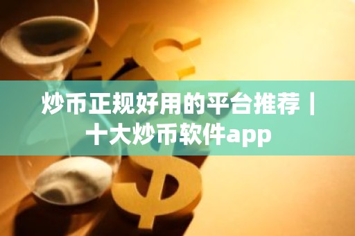 炒币正规好用的平台推荐｜十大炒币软件app
