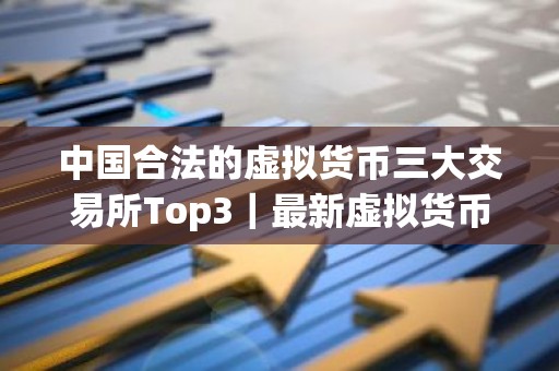 中国合法的虚拟货币三大交易所Top3｜最新虚拟货币交易排行榜
