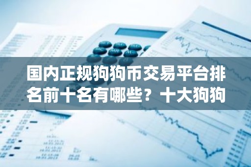 国内正规狗狗币交易平台排名前十名有哪些？十大狗狗币交易软件app