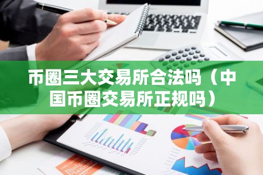 币圈三大交易所合法吗（中国币圈交易所正规吗）