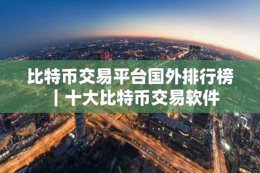 比特币交易平台国外排行榜｜十大比特币交易软件