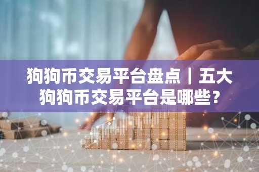 狗狗币交易平台盘点｜五大狗狗币交易平台是哪些？