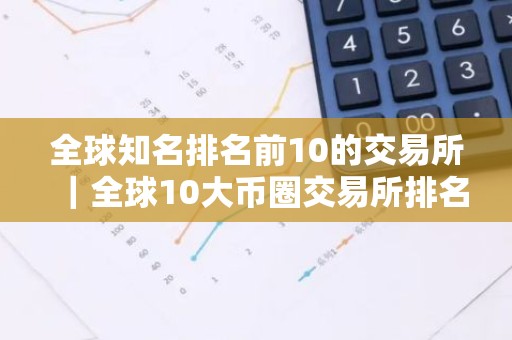 全球知名排名前10的交易所｜全球10大币圈交易所排名2026