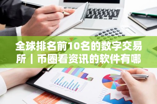 全球排名前10名的数字交易所｜币圈看资讯的软件有哪些？