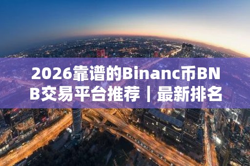 2026靠谱的Binanc币BNB交易平台推荐｜最新排名｜