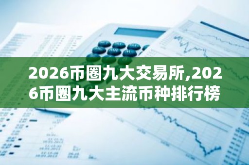 2026币圈九大交易所,2026币圈九大主流币种排行榜｜世界九大虚拟货币交易所排名