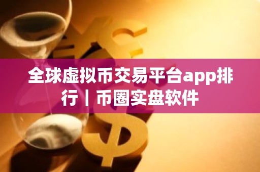 全球虚拟币交易平台app排行｜币圈实盘软件