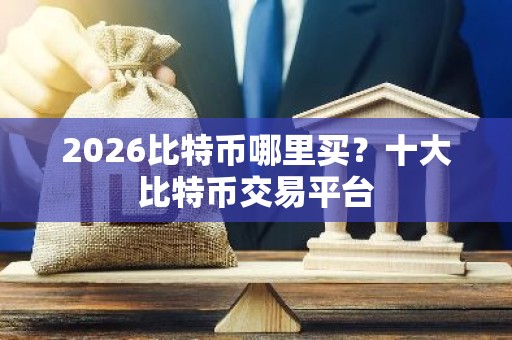 2026比特币哪里买？十大比特币交易平台