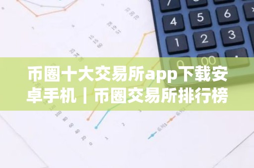 币圈十大交易所app下载安卓手机｜币圈交易所排行榜