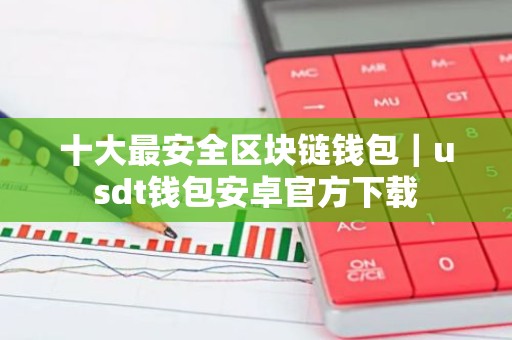 十大最安全区块链钱包｜usdt钱包安卓官方下载