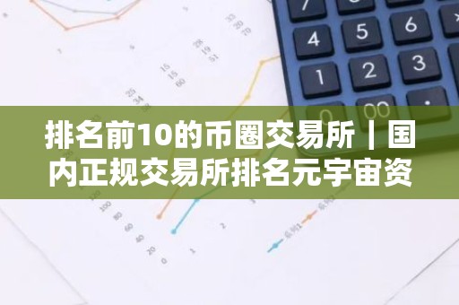 排名前10的币圈交易所｜国内正规交易所排名元宇宙资讯