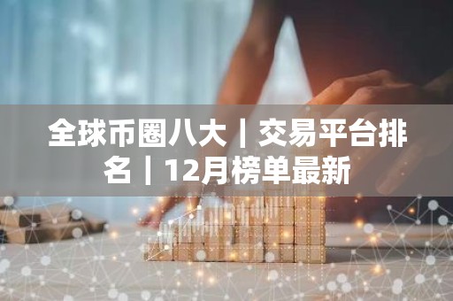 全球币圈八大｜交易平台排名｜12月榜单最新