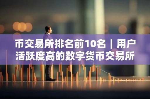 币交易所排名前10名｜用户活跃度高的数字货币交易所排名