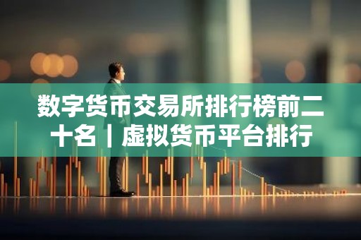 数字货币交易所排行榜前二十名｜虚拟货币平台排行