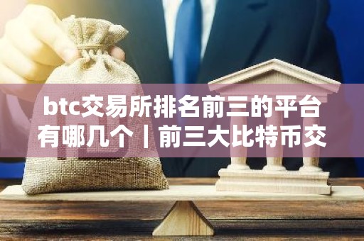 btc交易所排名前三的平台有哪几个｜前三大比特币交易所