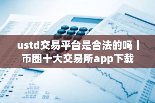 ustd交易平台是合法的吗｜币圈十大交易所app下载