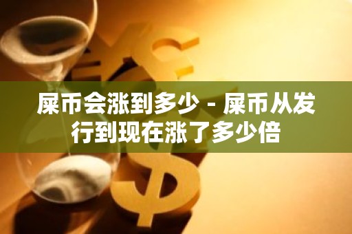 屎币会涨到多少 - 屎币从发行到现在涨了多少倍