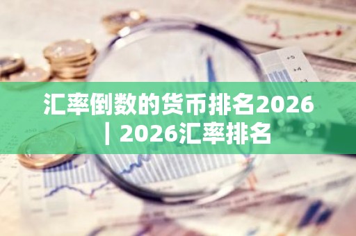 汇率倒数的货币排名2026｜2026汇率排名