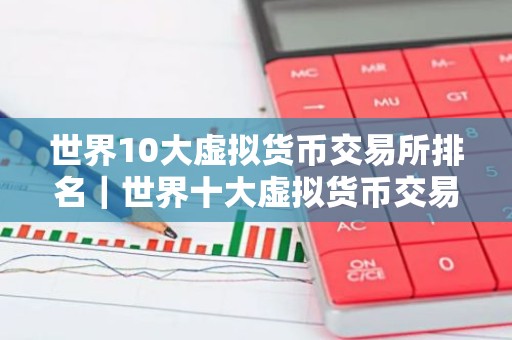 世界10大虚拟货币交易所排名｜世界十大虚拟货币交易所排行榜