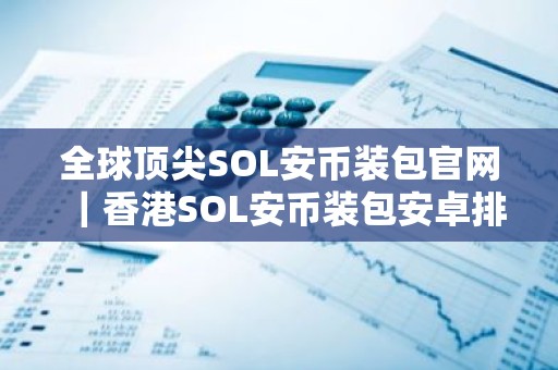 全球顶尖SOL安币装包官网｜香港SOL安币装包安卓排行榜
