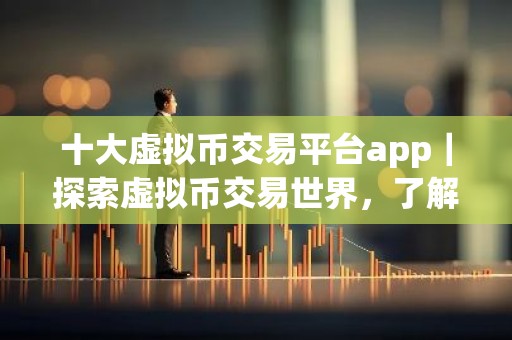 十大虚拟币交易平台app｜探索虚拟币交易世界，了解最佳交易平台app！