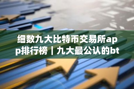 细数九大比特币交易所app排行榜｜九大最公认的btc交易APP
