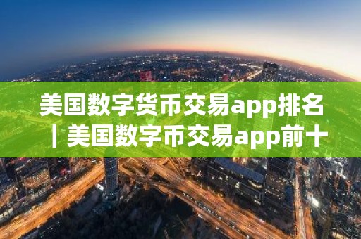 美国数字货币交易app排名｜美国数字币交易app前十名