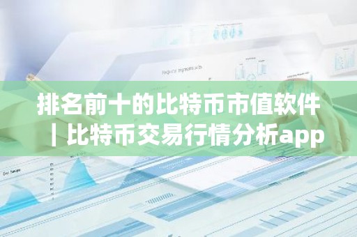 排名前十的比特币市值软件｜比特币交易行情分析app